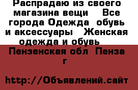 Распрадаю из своего магазина вещи  - Все города Одежда, обувь и аксессуары » Женская одежда и обувь   . Пензенская обл.,Пенза г.